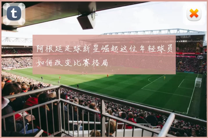 阿根廷足球新星崛起这位年轻球员如何改变比赛格局