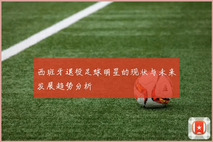 西班牙退役足球明星的现状与未来发展趋势分析