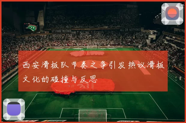 西安滑板队节奏之争引发热议滑板文化的碰撞与反思
