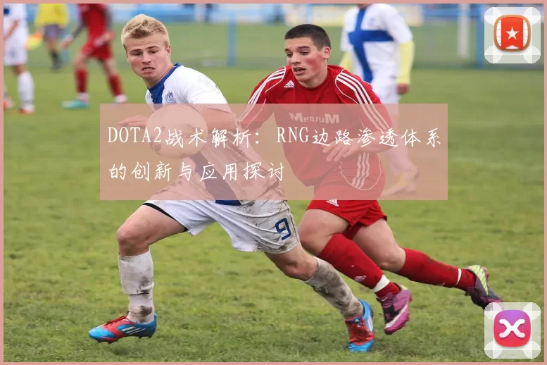 DOTA2战术解析：RNG边路渗透体系的创新与应用探讨