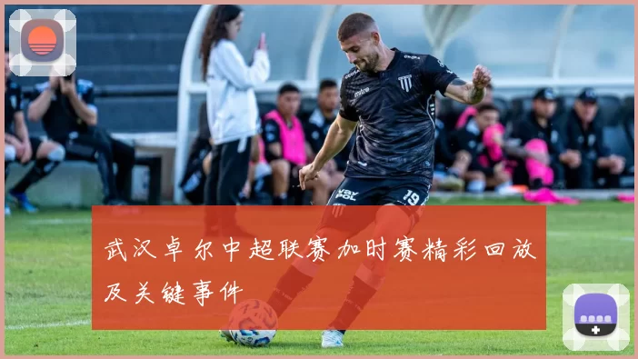 武汉卓尔中超联赛加时赛精彩回放及关键事件