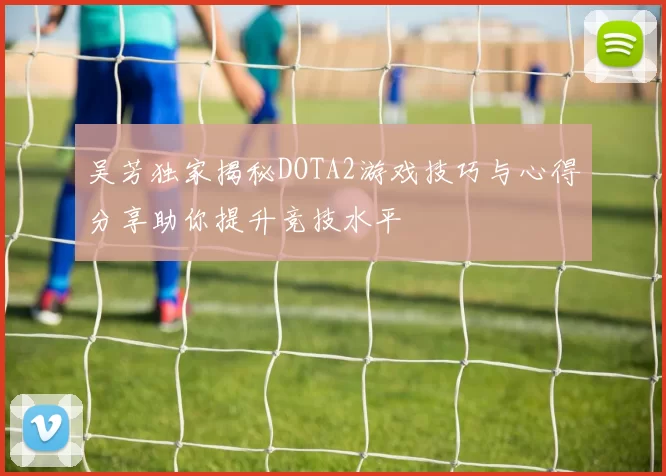 吴芳独家揭秘DOTA2游戏技巧与心得分享助你提升竞技水平