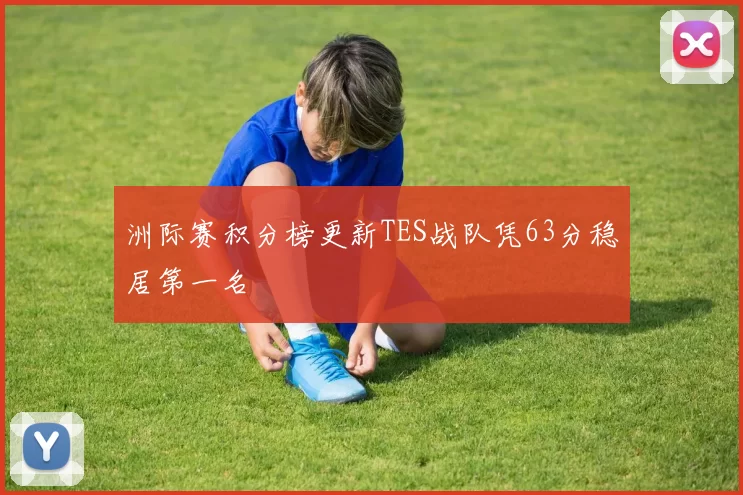 洲际赛积分榜更新TES战队凭63分稳居第一名