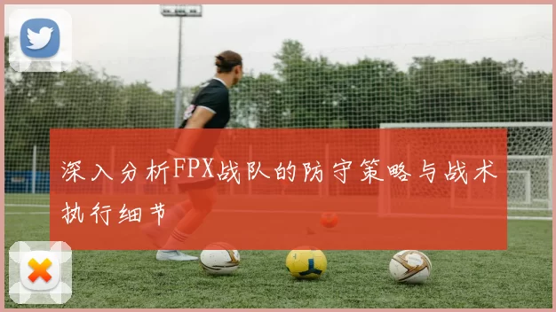 深入分析FPX战队的防守策略与战术执行细节