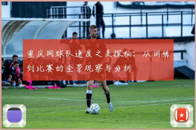 重庆网球队速度之美探秘：从训练到比赛的全景观察与分析
