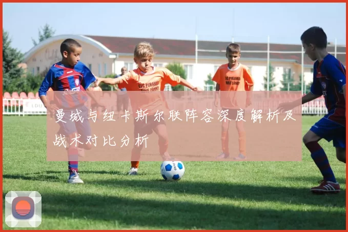 曼城与纽卡斯尔联阵容深度解析及战术对比分析