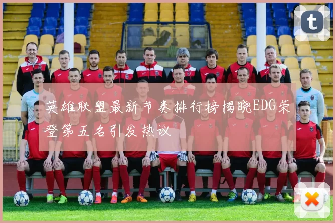 英雄联盟最新节奏排行榜揭晓EDG荣登第五名引发热议