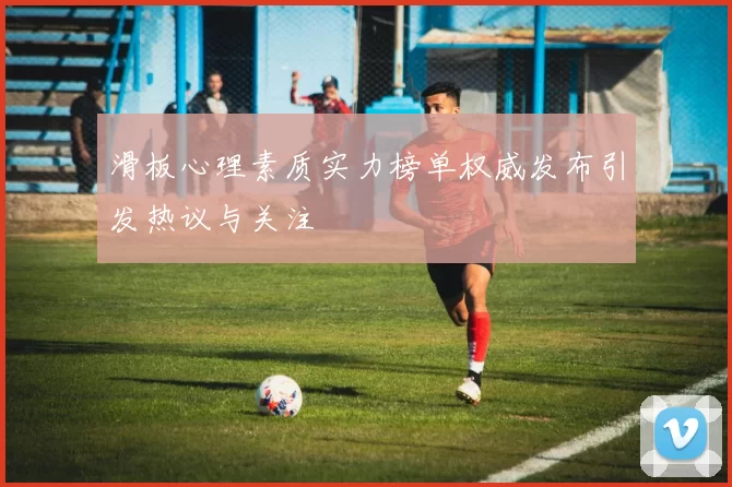 滑板心理素质实力榜单权威发布引发热议与关注