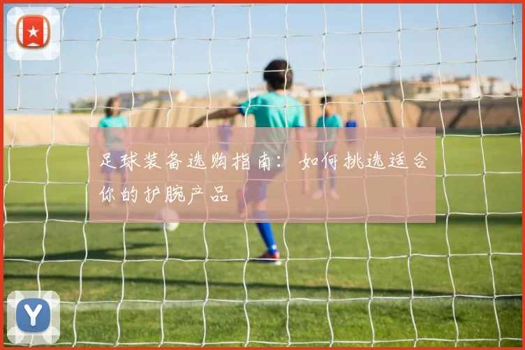足球装备选购指南：如何挑选适合你的护腕产品