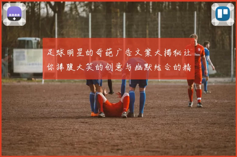 足球明星的奇葩广告文案大揭秘让你捧腹大笑的创意与幽默结合的精彩瞬间