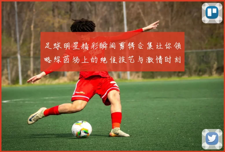 足球明星精彩瞬间剪辑合集让你领略绿茵场上的绝佳技艺与激情时刻