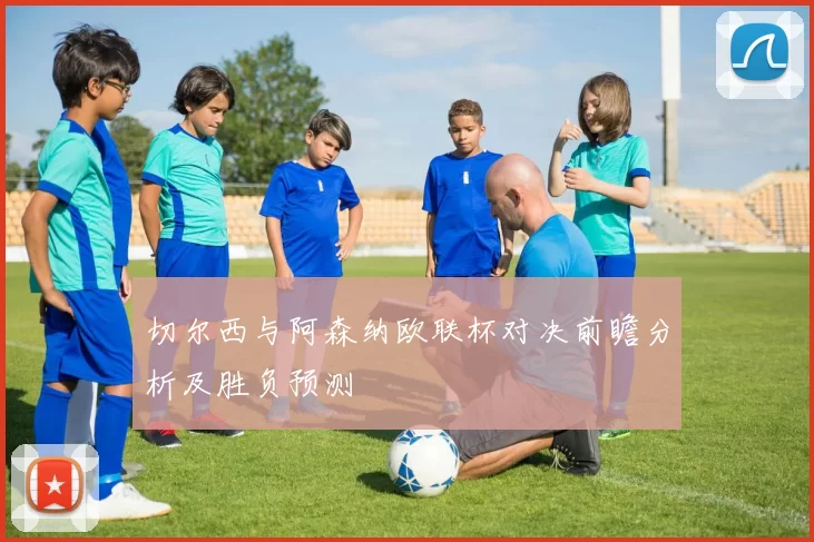 切尔西与阿森纳欧联杯对决前瞻分析及胜负预测