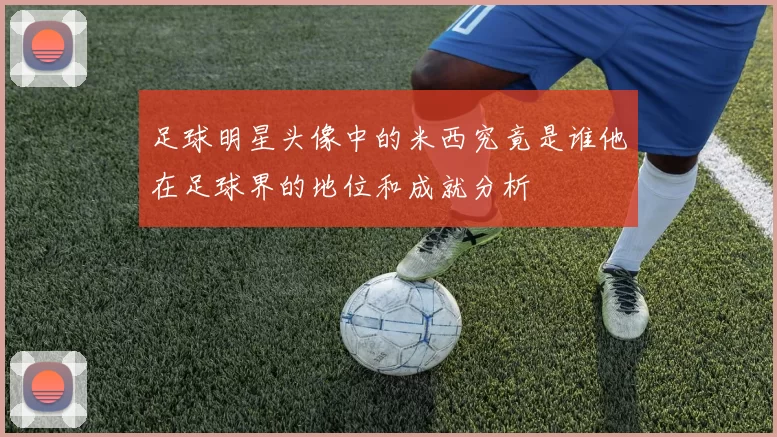 足球明星头像中的米西究竟是谁他在足球界的地位和成就分析