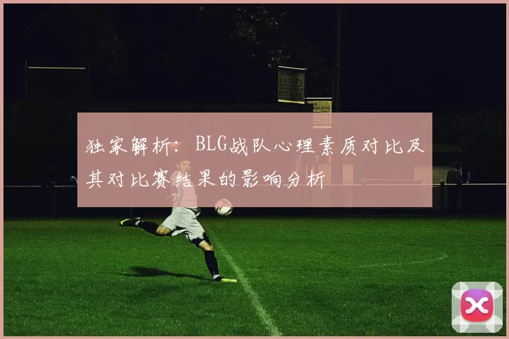独家解析：BLG战队心理素质对比及其对比赛结果的影响分析