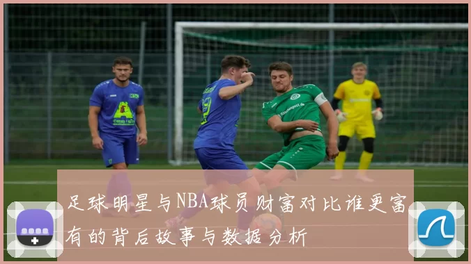 足球明星与NBA球员财富对比谁更富有的背后故事与数据分析