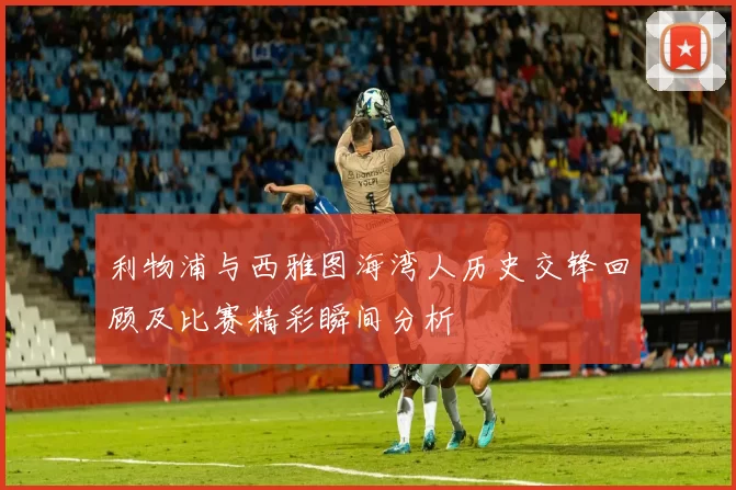 利物浦与西雅图海湾人历史交锋回顾及比赛精彩瞬间分析