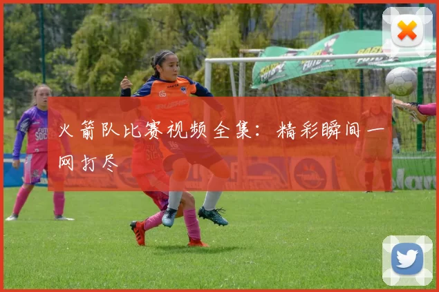 火箭队比赛视频全集：精彩瞬间一网打尽