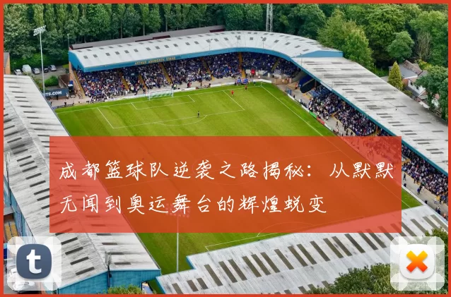 成都篮球队逆袭之路揭秘：从默默无闻到奥运舞台的辉煌蜕变
