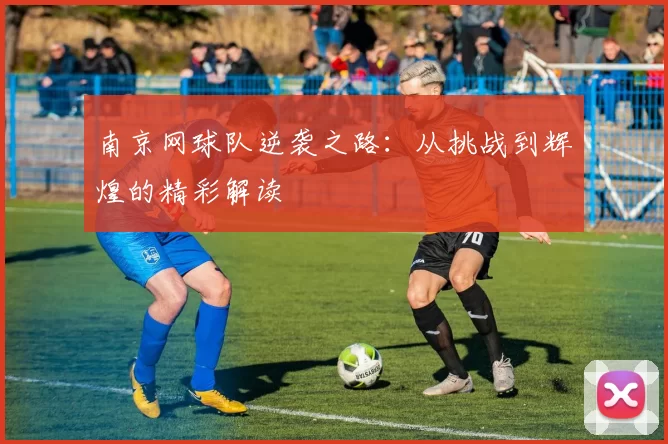 南京网球队逆袭之路：从挑战到辉煌的精彩解读