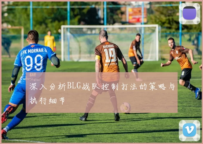 深入分析BLG战队控制打法的策略与执行细节