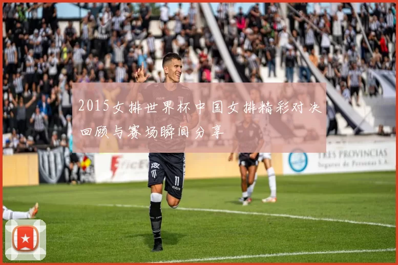 2015女排世界杯中国女排精彩对决回顾与赛场瞬间分享