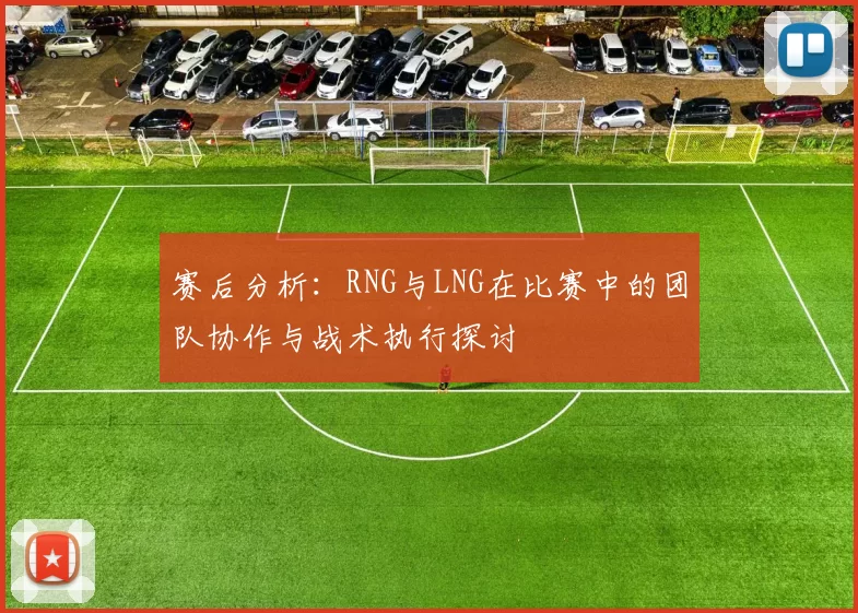 赛后分析：RNG与LNG在比赛中的团队协作与战术执行探讨