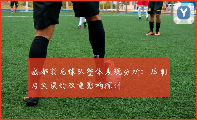 成都羽毛球队整体表现分析：压制与失误的双重影响探讨