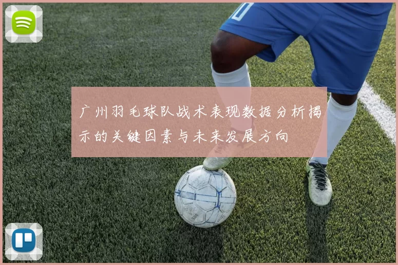 广州羽毛球队战术表现数据分析揭示的关键因素与未来发展方向