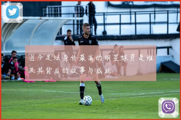 当今足坛身价最高的明星球员是谁及其背后的故事与成就