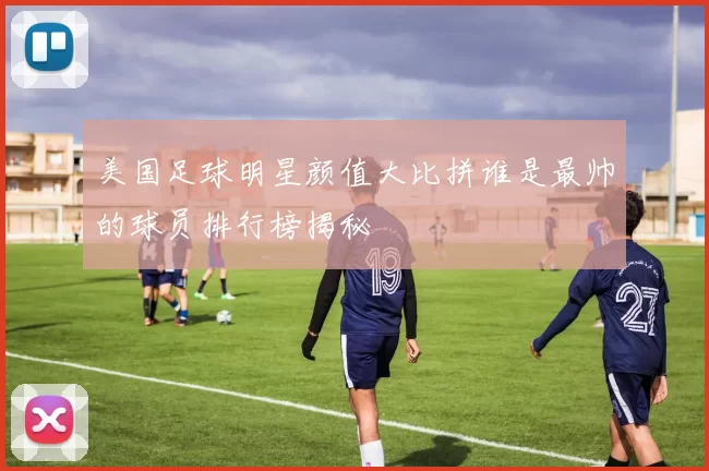 美国足球明星颜值大比拼谁是最帅的球员排行榜揭秘