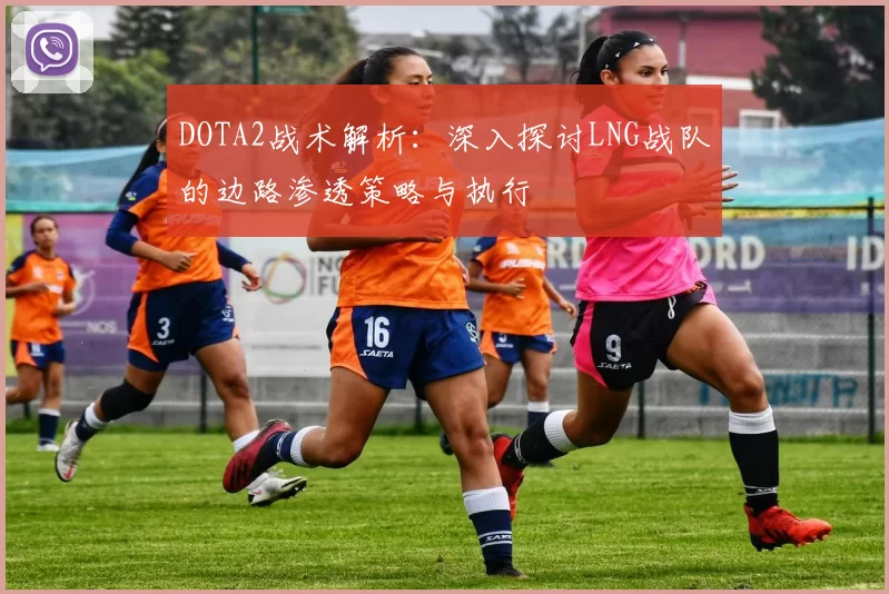 DOTA2战术解析：深入探讨LNG战队的边路渗透策略与执行