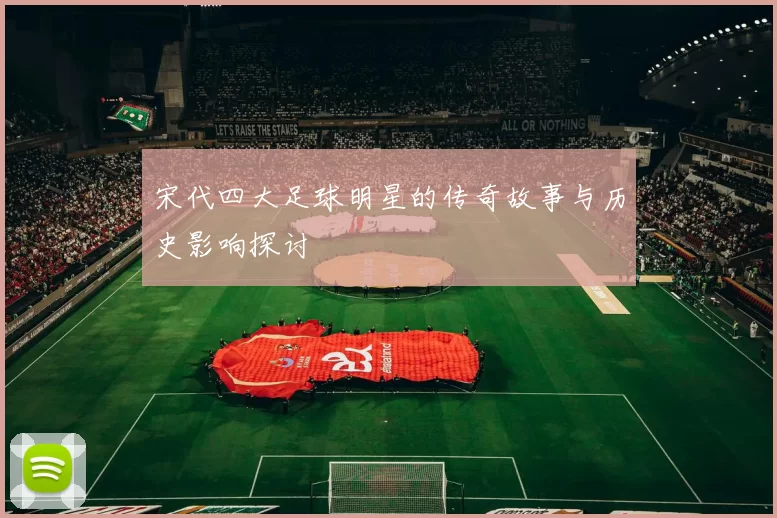 宋代四大足球明星的传奇故事与历史影响探讨