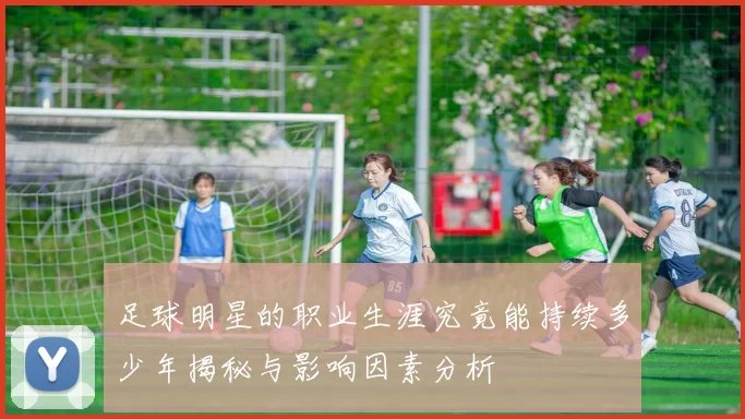 足球明星的职业生涯究竟能持续多少年揭秘与影响因素分析