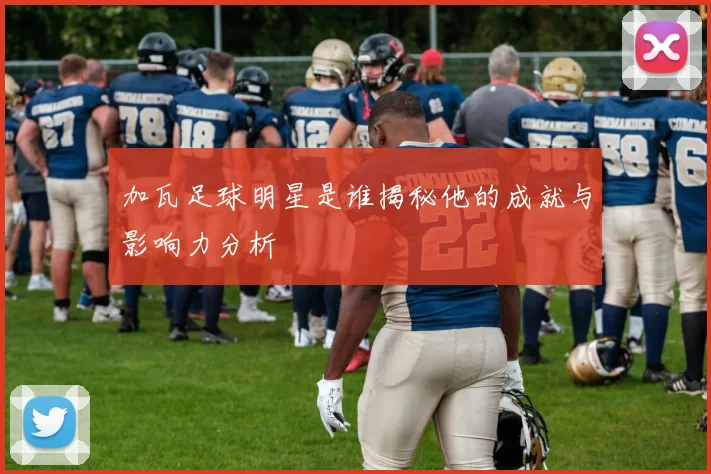 加瓦足球明星是谁揭秘他的成就与影响力分析