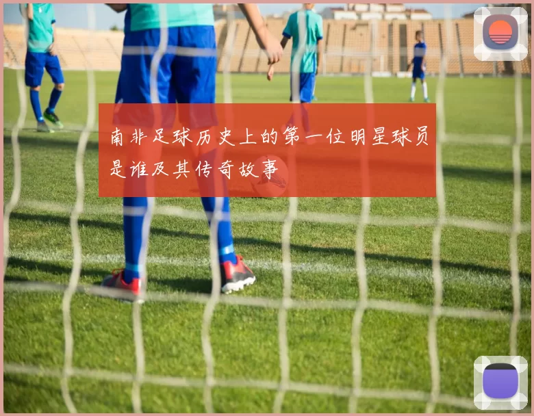 南非足球历史上的第一位明星球员是谁及其传奇故事