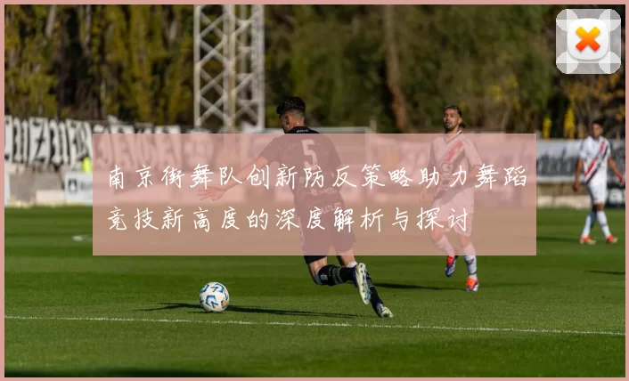 南京街舞队创新防反策略助力舞蹈竞技新高度的深度解析与探讨