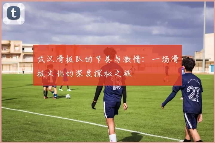 武汉滑板队的节奏与激情：一场滑板文化的深度探秘之旅
