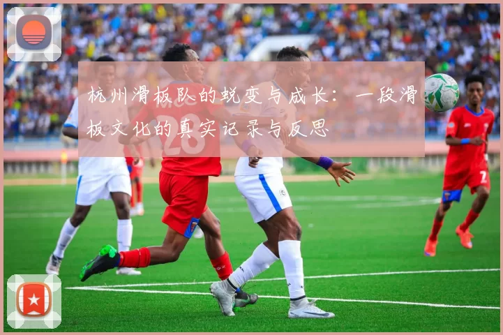 杭州滑板队的蜕变与成长：一段滑板文化的真实记录与反思
