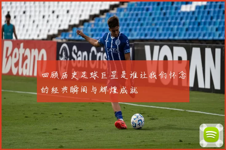 回顾历史足球巨星是谁让我们怀念的经典瞬间与辉煌成就