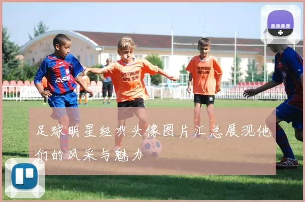 足球明星经典头像图片汇总展现他们的风采与魅力