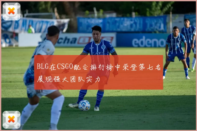 BLG在CSGO配合排行榜中荣登第七名展现强大团队实力