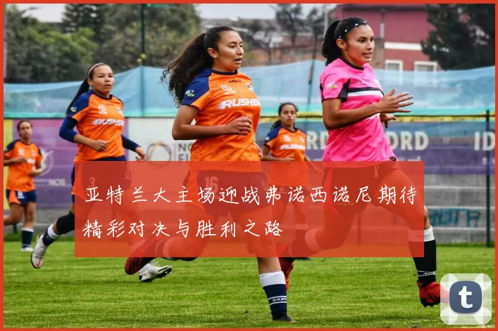 亚特兰大主场迎战弗诺西诺尼期待精彩对决与胜利之路