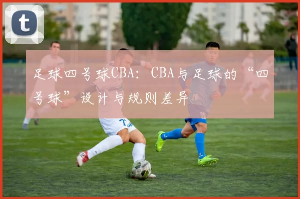 足球四号球CBA：CBA与足球的“四号球”设计与规则差异