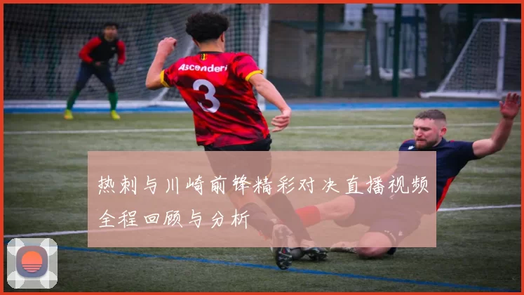 热刺与川崎前锋精彩对决直播视频全程回顾与分析