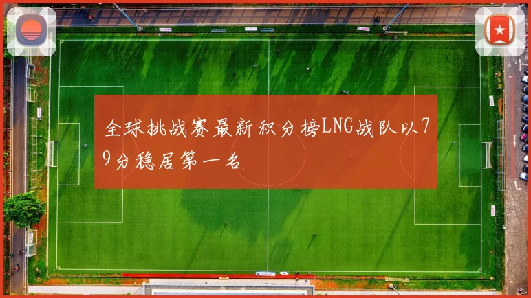 全球挑战赛最新积分榜LNG战队以79分稳居第一名