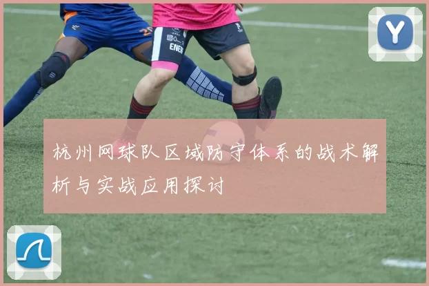 杭州网球队区域防守体系的战术解析与实战应用探讨