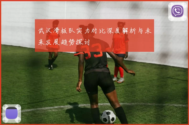 武汉滑板队实力对比深度解析与未来发展趋势探讨