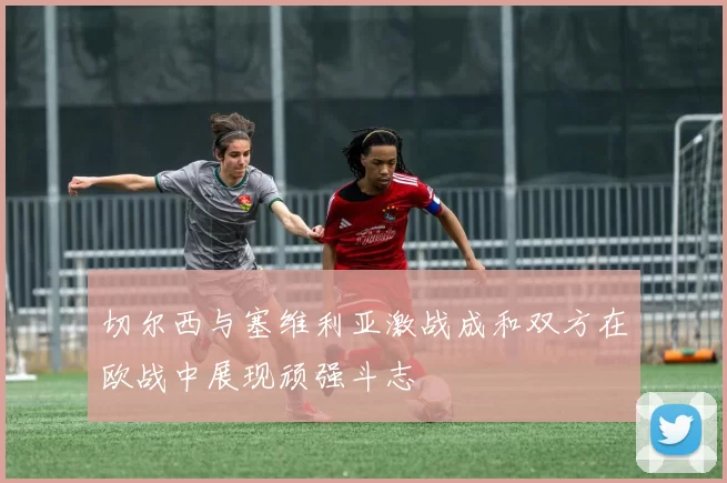 切尔西与塞维利亚激战成和双方在欧战中展现顽强斗志