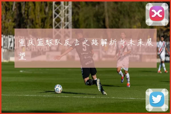 重庆篮球队反击之路解析与未来展望