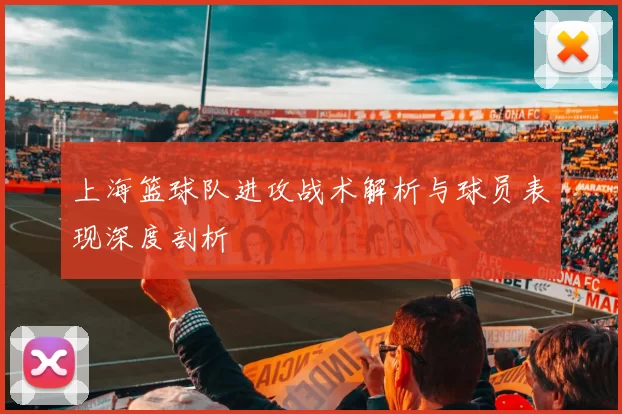 上海篮球队进攻战术解析与球员表现深度剖析